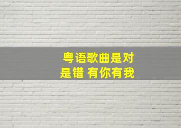 粤语歌曲是对是错 有你有我